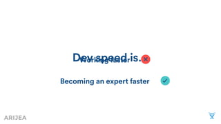 Dev speed is…Working faster
Becoming an expert faster
 
