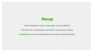 Recap
Why? Flexibility to scale, unique skills, and cost efficient.
Find talent by converting your Jira ticket to a job post and vetting.
Collaborate by communicating clearly and using the right technology.
 