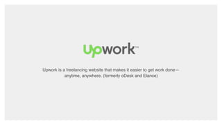 Upwork is a freelancing website that makes it easier to get work done—
anytime, anywhere. (formerly oDesk and Elance)
 