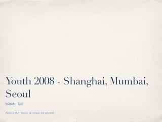 Youth 2008 - Shanghai, Mumbai,
Seoul
Mindy Tan

Platform 10.7 . Sinema Old School. 6th July 2010
 