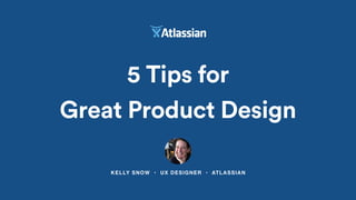 KELLY SNOW • UX DESIGNER • ATLASSIAN
5 Tips for
Great Product Design
 