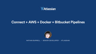 NATHAN BURRELL • SENIOR DEVELOPER • ATLASSIAN
Connect + AWS + Docker = Bitbucket Pipelines
 