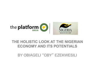 THE HOLISTIC LOOK AT THE NIGERIAN
ECONOMY AND ITS POTENTIALS
BY OBIAGELI “OBY” EZEKWESILI
 