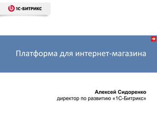 Платформа для интернет-магазина



                       Алексей Сидоренко
         директор по развитию «1С-Битрикс»
 
