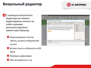 Визуальный редактор

 С помощью визуального
 редактора вы можете
 редактировать контент на
 сайте в режиме
 реального времени -
 прямо через браузер.

    Редактирование текстов,
    таблиц, вставка изображений,
    ссылок
    Вставка текста и объектов из MS
    Word
    Проверка орфографии
    SEO-инструменты и т.д.
 
