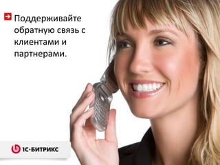 Поддерживайте
обратную связь с
клиентами и
партнерами.
 