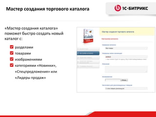 Мастер создания торгового каталога


«Мастер создания каталога»
поможет быстро создать новый
каталог с:
    разделами
    товарами
    изображениями
    категориями «Новинки»,
    «Спецпредложения» или
    «Лидеры продаж»
 