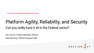 Platform Agility, Reliability, and Security
Can you really have it all in the Federal sector?
Dan Loomis - Product Manager, VMware
Matt Goehring - Platform Engineer, SRC
 