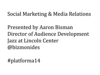 Social Marketing & Media Relations
Presented by Aaron Bisman
Director of Audience Development
Jazz at Lincoln Center
@bizmonides
#platforma14
 