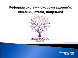 Мирослав Когут 02 .03. 2010 Реформа системи охорони здоров'я: виклики, етапи, напрямки 