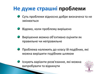 Суть проблеми відносно добре визначена та не змінюється Відомо, коли проблему вирішено Вирішення можна об'єктивно оцінити як правильне чи неправильне Проблема належить до класу їй подібних, які можна вирішити подібним шляхом Існують варіанти розв'язання, які можна випробувати та відкинути Не дуже страшні  проблеми 