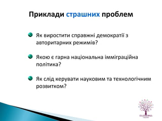 Як виростити справжні демократії з авторитарних режимів? Якою є гарна національна імміграційна політика? Як слід керувати науковим та технологічним розвитком? Приклади  страшних  проблем 