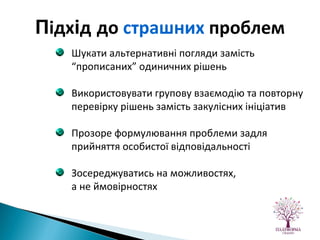 Шукати альтернативні погляди замість “прописаних” одиничних рішень Використовувати групову взаємодію та повторну перевірку рішень замість закулісних ініціатив Прозоре формулювання проблеми задля прийняття особистої відповідальності Зосереджуватись на можливостях,  а не ймовірностях П ідх і д   до  страшних  проблем 