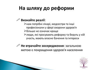Визнайте реалії :  нам потрібні лікарі, медсестри та інші професіонали у сфері охорони здоров'я  більше не означає краще люди, які просувають реформу та беруть у ній участь, мають власне бачення та інтереси Не втрачайте зосередження : загальною метою є покращення здоров'я населення На шляху до реформи 