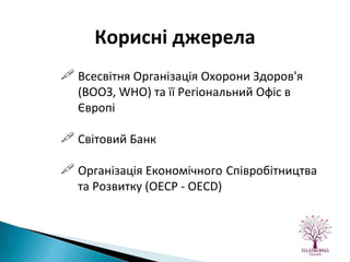 Всесвітня Організація Охорони Здоров'я (ВООЗ, WHO) та її Регіональний Офіс в Європі Світовий Банк Організація Економічного   Співробітництва та Розвитку (ОЕСР - OECD) Корисні джерела 