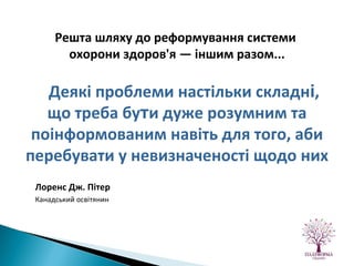 Деякі проблеми настільки складн і , що треба бу т и дуже розумним та поінформованим навіть для того, аби перебувати у невизначеності щодо них Лоренс Дж. Пітер Канадський освітянин Решта шляху до реформування системи  охорони здоров'я — іншим разом... 