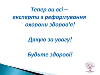 Тепер ви всі  –   експерти з реформування  охорони здоров'я! Дякую за увагу ! Будьте здорові! 