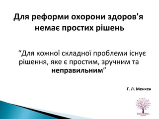 “ Для кожної складної проблеми існує рішення, яке є простим, зручним та  неправильним ” Г. Л. Менкен Для реформи охорони здоров'я  немає простих рішень 