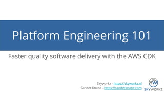 Platform Engineering 101
Faster quality software delivery with the AWS CDK
Skyworkz - https://skyworkz.nl
Sander Knape - https://sanderknape.com
 
