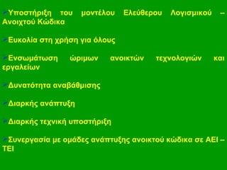 Υποστήριξη του μοντέλου Ελεύθερου Λογισμικού –
Ανοιχτού Κώδικα
Ευκολία στη χρήση για όλους
Ενσωμάτωση ώριμων ανοικτών τεχνολογιών και
εργαλείων
Δυνατότητα αναβάθμισης
Διαρκής ανάπτυξη
Διαρκής τεχνική υποστήριξη
Συνεργασία με ομάδες ανάπτυξης ανοικτού κώδικα σε ΑΕΙ –
ΤΕΙ
 