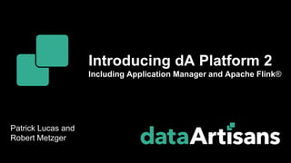 Patrick Lucas and
Robert Metzger
Introducing dA Platform 2
Including Application Manager and Apache Flink®
 
