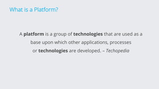 What is a Platform?
A platform is a group of technologies that are used as a
base upon which other applications, processes
or technologies are developed. – Techopedia
 