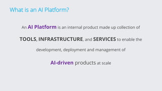 What is an AI Platform?
An AI Platform is an internal product made up collection of
TOOLS, INFRASTRUCTURE, and SERVICES to enable the
development, deployment and management of
AI-driven products at scale
 