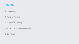 Agenda
v Introduction
v Platform Thinking
v AI Platform Thinking
v AI Platform – Product Principles
v Now What?
 