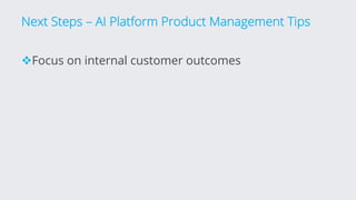 Next Steps – AI Platform Product Management Tips
vFocus on internal customer outcomes
 