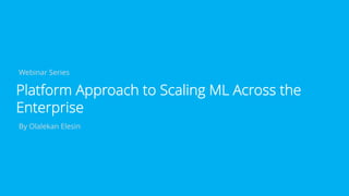 Webinar Series
Platform Approach to Scaling ML Across the
Enterprise
By Olalekan Elesin
 