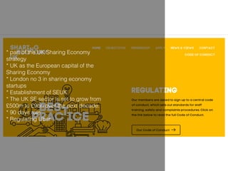 * part of the UK Sharing Economy
strategy
* UK as the European capital of the
Sharing Economy
* London no 3 in sharing economy
startups
* Establishment of SEUK
* The UK SE sector is set to grow from
£500m to £9bn over the next decade.
* 90 days rule
* Regulating Uber
 