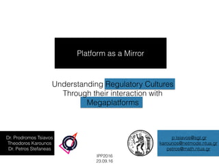 Platform as a Mirror
Understanding Regulatory Cultures
Through their interaction with
Megaplatforms
Dr. Prodromos Tsiavos
Theodoros Karounos
Dr. Petros Stefaneas
p.tsiavos@sgt.gr
karounos@netmode.ntua.gr
petros@math.ntua.gr
IPP2016
23.09.16
 