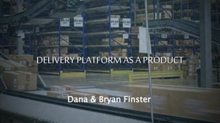 DELIVERY PLATFORM AS A PRODUCT
Dana & Bryan Finster
 