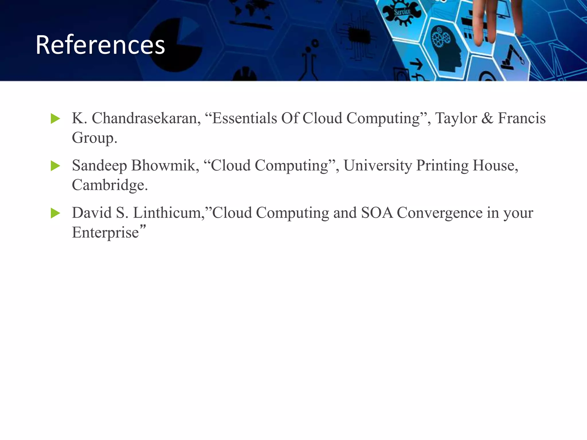 References
 K. Chandrasekaran, “Essentials Of Cloud Computing”, Taylor & Francis
Group.
 Sandeep Bhowmik, “Cloud Computing”, University Printing House,
Cambridge.
 David S. Linthicum,”Cloud Computing and SOA Convergence in your
Enterprise”
 