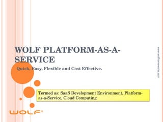 WOLF PLATFORM-AS-A-SERVICE Quick, Easy, Flexible and Cost Effective. www.wolfframeworks.com Termed as: SaaS Development Environment, Platform-as-a-Service, Cloud Computing 