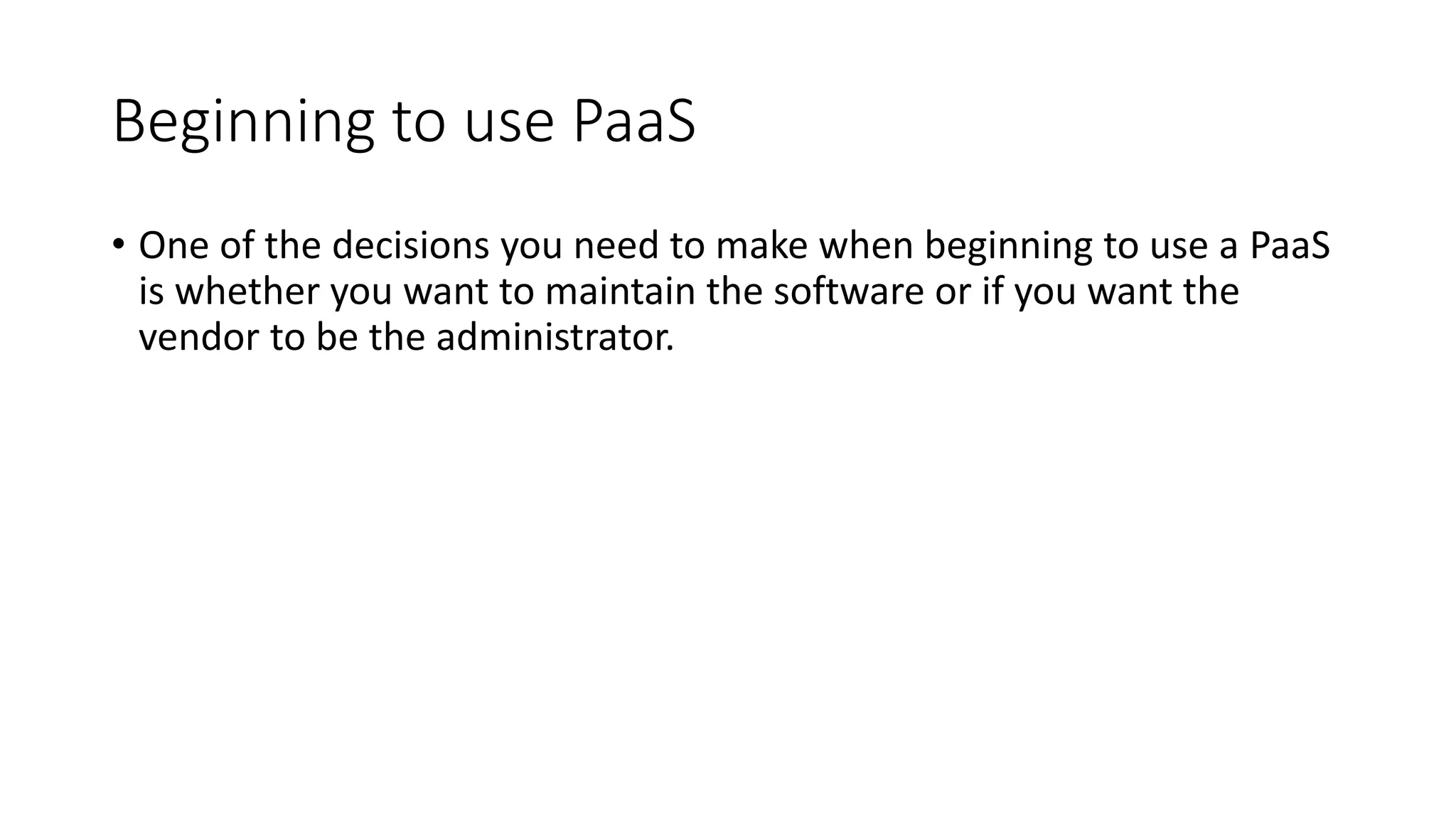 Beginning to use PaaS
• One of the decisions you need to make when beginning to use a PaaS
is whether you want to maintain the software or if you want the
vendor to be the administrator.
 