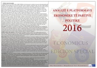 ECONOMICUS
EDICION SPECIAL
ANALIZË E PLATFORMAVE
EKONOMIKE TË PARTIVE
POLITIKE
2016
O d a E k o n o m i k e e M a q e d o n i s ë V e r i - P e r ë n d i m o r e
Politikat makroekonomike
Ngjajshmëritë në mes të BDI-së dhe VMRO-DPMNE-së në proekcionet e politikave kryesore makroekonomike janë:
mbajtjen e borxhit publik në nivel deri 60% prej BPV-së dhe zvogëlimin e papunësisë ndër 18% sipas VMRO-DPME-
së dhe ndër 20% sipas BDI-së. Bazuar në programet e këtyre dy partive për zbutjen e papunësisë do të ndahen rreth 30
milionë euro. Në programet e paritve politike proekcionet për lëvizjen e bruto prodhimit vendor për mandatin
katërvjeqar, respektivisht deri në vitin 2020 janë pozitive. Proekcionet për lëvizjen e bruto prodhimit vendor sipas
partive politke pothuajse janë të njejta, me atë që proekcionet epartive politke pothuajse janë të njejta, me atë që proekcionet e VMRO-DPMNE-së nuk tejkalon 4.5% rritje, si dhe
BDI-së prej 3% deri 5%, gjithashtu koalicioni Rilindja me Besë nuk e tejkalon 5% rritje. Proekcione më optimiste
kanë LSDM dhe PDSH me rritje mbi 5% të BPV, respektivisht PDSH me rritje deri 7% të BPV-së.
Edhe pse proekcionet e partive politike janë për rritje të bruto prodhimit vendor, mirëpo duhet të merret parasysh
fakti që kjo rritje e BPV-së paraqet vetëm rritje dhe jo zhvillim të ekonomisë, nëse bazohemi në politikat e Bashkimit
Europian për kohezi socijale e cila bën rakimin e vendeve si vende më pak të zhvilluara që kanë BPV për kokë banori
më pak se 75% nga mesatarja e BE prej 34.000 euro BPmë pak se 75% nga mesatarja e BE prej 34.000 euro BPV për kokë banori, vendet në tranzicion konsiderohen ato
vende që kanë BPV për kokë banori prej 75% deri 90% nga mesatarja e BE për BPV për kokë banori, ndërsa vendet
e zhvilluara konsiderohen vendet që kanë arritur BPV për kokë banori mbi 90% nga mesatarja e BE për BPV për kokë
banori. Bruto pordhimi vendor për kokë banori i Republikës së Maqedonisë është 3.400 euro, që do të thotë se RM
bën pjesë në kategorinë e parë sipas kritereve të BE-së, respektivisht në kategorinë e vendeve më pak të zhvilluara,
megjithëse proekcionet e disa partive politike që deri në vitin 2020 BPV për kokë banori të arrij deri në 5.000 euro,
megjithatë edhe nëse ky prokecion arrihet kjo do të paraqet vetëm 14.7% nga mesatarja e BE për BPmegjithatë edhe nëse ky prokecion arrihet kjo do të paraqet vetëm 14.7% nga mesatarja e BE për BPV për kokë
banori që përsëri rangon RM në kategorinë e vendeve më pak të zhvilluara sipas kritereve të BE.
Investimet: Në tërheqjen e investimeve të huaja direkte, VMRO-DPMEN dhe BDI njoftojnë që do të vazhdojnë me
politikën e deritanishme për tërheqje të investimeve të huaja direkte, respektivisht për këtë qëllim janë të planifikuara
mjete financiare rreth 800 milionë euro. Masat e LSDM-së për tërheqje të investitorëve të huaj është që të bëhet
cost/benefit analizë dhe më shumë mjete financiare të drejtohen për kompanitë vendore. Ndërsa koalicioni Lëvizja për
shqiptarët thekson që investimet e huaja të drejtohen edhe në vendabimet shqiptare.shqiptarët thekson që investimet e huaja të drejtohen edhe në vendabimet shqiptare.
Politika tatimore dhe doganore: Tatimi personal i të ardhurave sipas tre partive më të mëdha politike nuk do të
ndryshon, respektivisht do të ngel në 10%. VMRO-DPMNE paralajmëron që për reinvestim të fitimit do të ketë 0%
tatim në fitim. LSDM dhe PDSH planifikojnë sjellje të tatimit progresiv, gjithashtu LSDM planifikon rritje të akcizave
për të mira luksoze dhe tatim më të lartë për më të pasurit.
Biznis klima: Qasja në financa për ndërmarjet paraqet një prej faktorëve më kritik për udhëheqje të biznesit, gjithashtu
edhe në raportin e Indeksit Global të Konkurruentshmërisë të vitit 2016 qasja në financa ishte ranguar si faktor i dytëedhe në raportin e Indeksit Global të Konkurruentshmërisë të vitit 2016 qasja në financa ishte ranguar si faktor i dytë
më problematik për udhëhqje të biznesit. Në programet e partive politike emërues i përbashkët është themelimi i
“start-up” qendrave dhe përmirsimin në qasjen e financave, me miratim të kredive me interest të ulët, lirim nga të
dhëna për hapësirë për zyrë dhe këshilla dhe konsultime falas për ndërrmarjet e vogle dhe të mesme. Gjithashtu, në
programet e partive politike është cekur edhe mbështetja e sipërmarësisë së gruas por pa numra konkret se sa mjete
janë të planifikuara për mbështetje të sipërmarësisë së gruas.
Infrastruktura:Infrastruktura: Prioritetet kryesore të partive politike janë investime në infrastrukturën rrugore dhe kufitare, prioritete
të cilat janë përfshirë edhe në platformën për zhvillim ekonomik të OEMVP-së. Fokusi i të gjithëve partive politike
është ndërtimi i autostradave, gjë që paraqet parakusht të rëndësishëm për bërjen e biznesit si dhe për zhvillimin
ekonomik të vendit, ato janë: ndërtimi i autostradës Shkup-Bllacë, Gostivar-Kërçovë, Strugë-Qafa Thanë,
përfundimin e fizibiliti studimit për “Rruga e Arbrit” gjegjësisht ndërtimin e autostradës “Ura e Boshkut”, Dibër –
Gostivar. Sa i përket infrastrukturës hekurudhore në programet e partive politike është edhe rikonstruimi dhe ndërtimi
i koridorit 8 dhe koridorit 10.i koridorit 8 dhe koridorit 10.
Energjetika:Në planet për investime në fushën e energjetikës në programet e VMRO-DPMNE dhe BDI është përfshirë
edhe shfrytëzimi i tërësishëm i hidro potencijaleve në Maqedoninë perëndimore, qasje e gazit natyror në RM si dhe
ndërtimi interkonektiv me Greqinë, Bullgarinë, Sërbinë dhe Shqipërinë, ndërsa në programin e LSDM-së është
përfshirë vetëm Bullgarija dhe Greqija.
Turizmi: Në mbështetjen e turizmit është përfshirë edhe modernizimi i qendrës për skijim Kodra e Diellit dhe
ndërtimin e një teleferiku si dhe zvogëlimin e TVSH-së për mbështetje të turizmit.
Bujqësia:Bujqësia: Mjetet financiare të planifikuara për subvencione bujqësore sipas VMRO-DPMNE-së dhe BDI-së janë 150
milionë euro prej të cilave sipas BDI-së 37 milionë euro janë destinuara për vendbanime shqiptare, ndërsa LSDM
parashikon 160 milionë euro për subvencione në bujqësi. Partitë e tjera politike janë të fokusohen për subvencionim
të balansuar. Mbështetjet financiare për bujqësorët vijnë në forma dhe masa të ndryshme, si mbulim të 50% të
shpenzimeve për pajisje dhe instalime, kredi të përshtatshme me interest të volitshëm prej 4% deri 5% në vit.
 