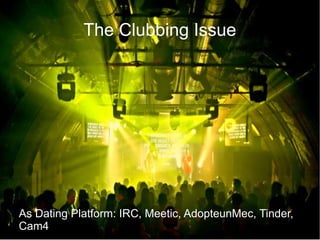 The Clubbing Issue
As Dating Platform: IRC, Meetic, AdopteunMec, Tinder,
Cam4
 