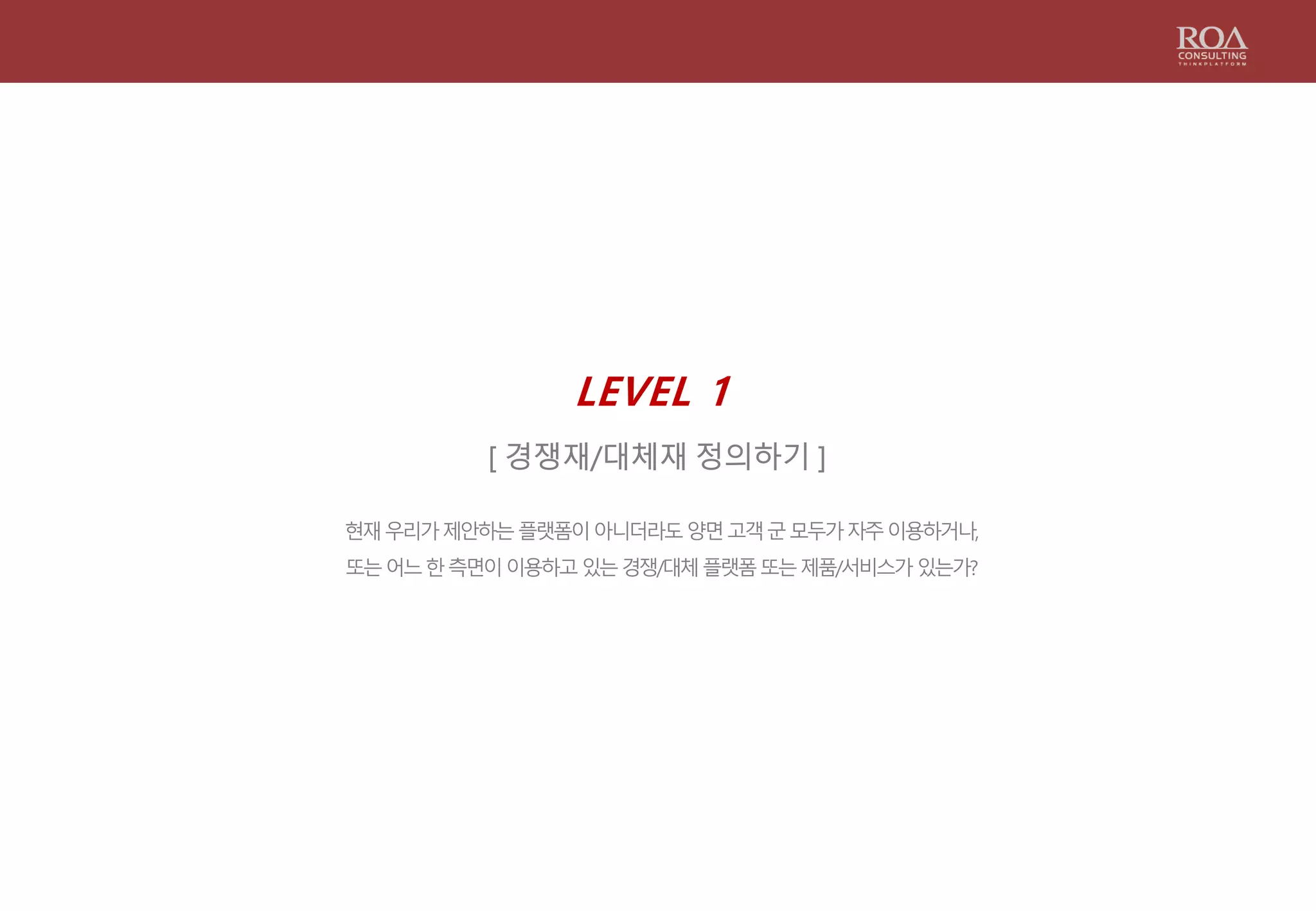 LEVEL 1
[ 경쟁재/대체재 정의하기 ]
현재우리가제안하는플랫폼이아니더라도양면고객군모두가자주이용하거나,
또는어느한측면이이용하고있는경쟁/대체플랫폼또는제품/서비스가있는가?
 