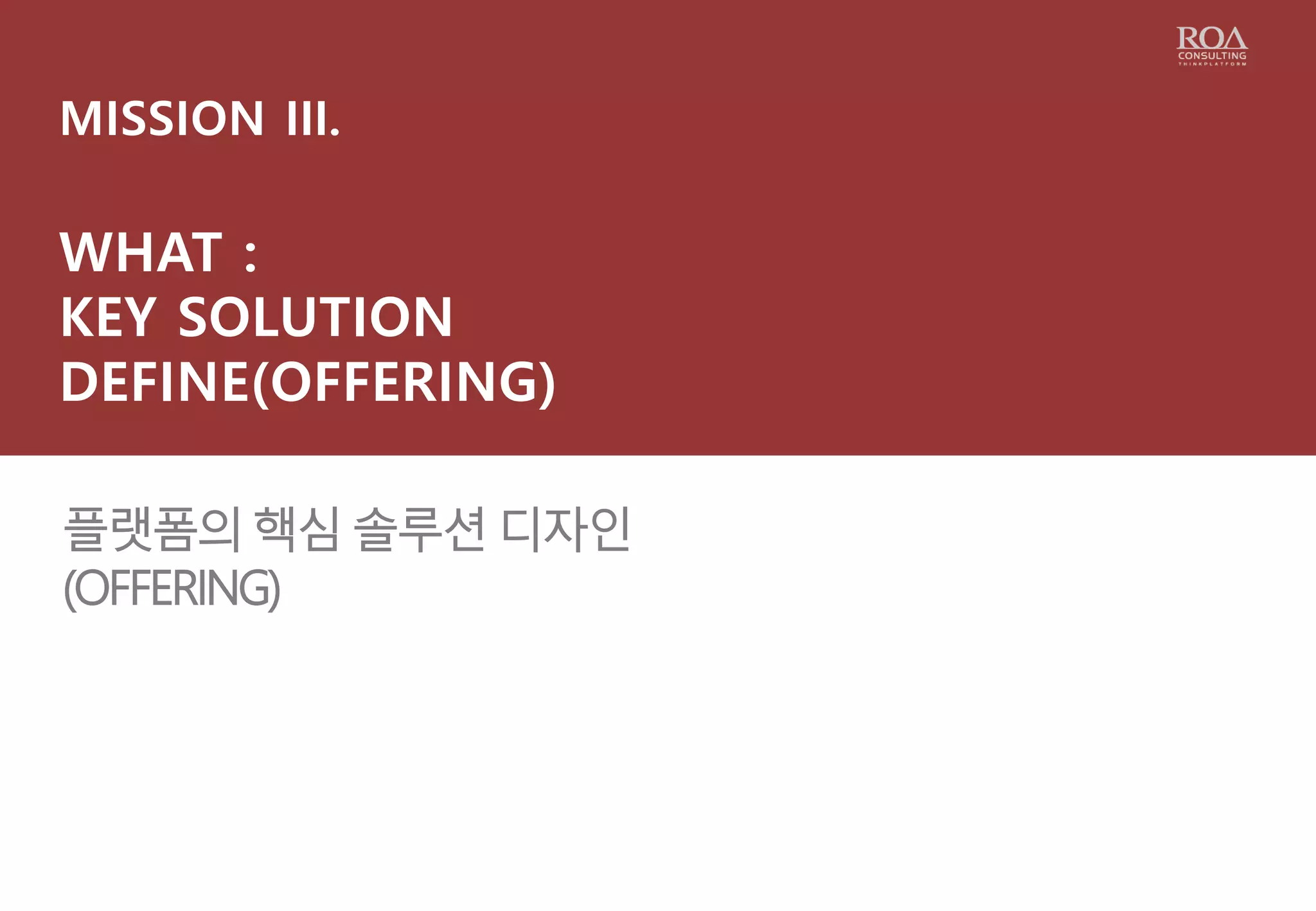 MISSION III.
WHAT :
KEY SOLUTION
DEFINE(OFFERING)
플랫폼의 핵심 솔루션 디자인
(OFFERING)
 