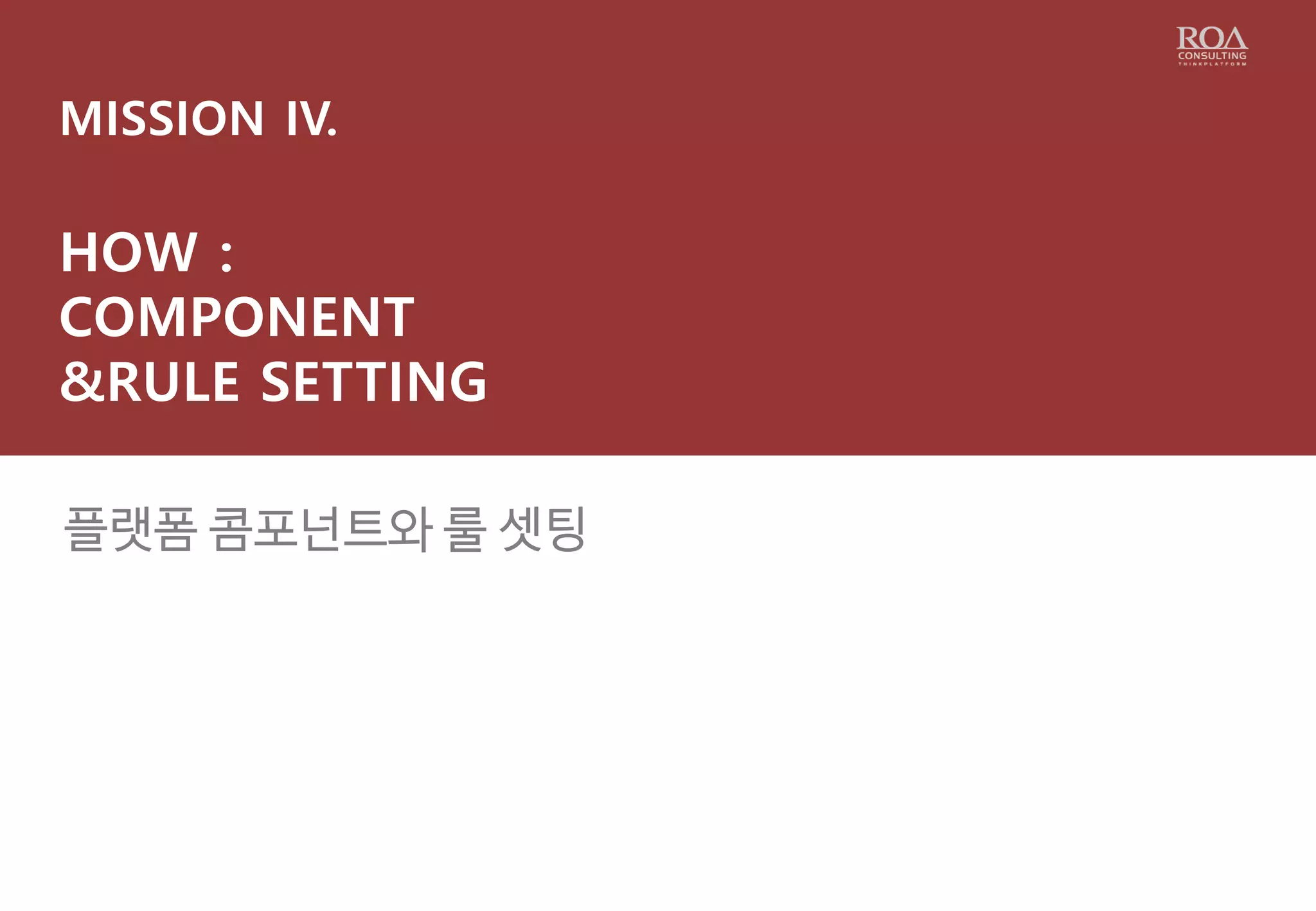 MISSION IV.
HOW :
COMPONENT
&RULE SETTING
플랫폼 콤포넌트와 룰 셋팅
 