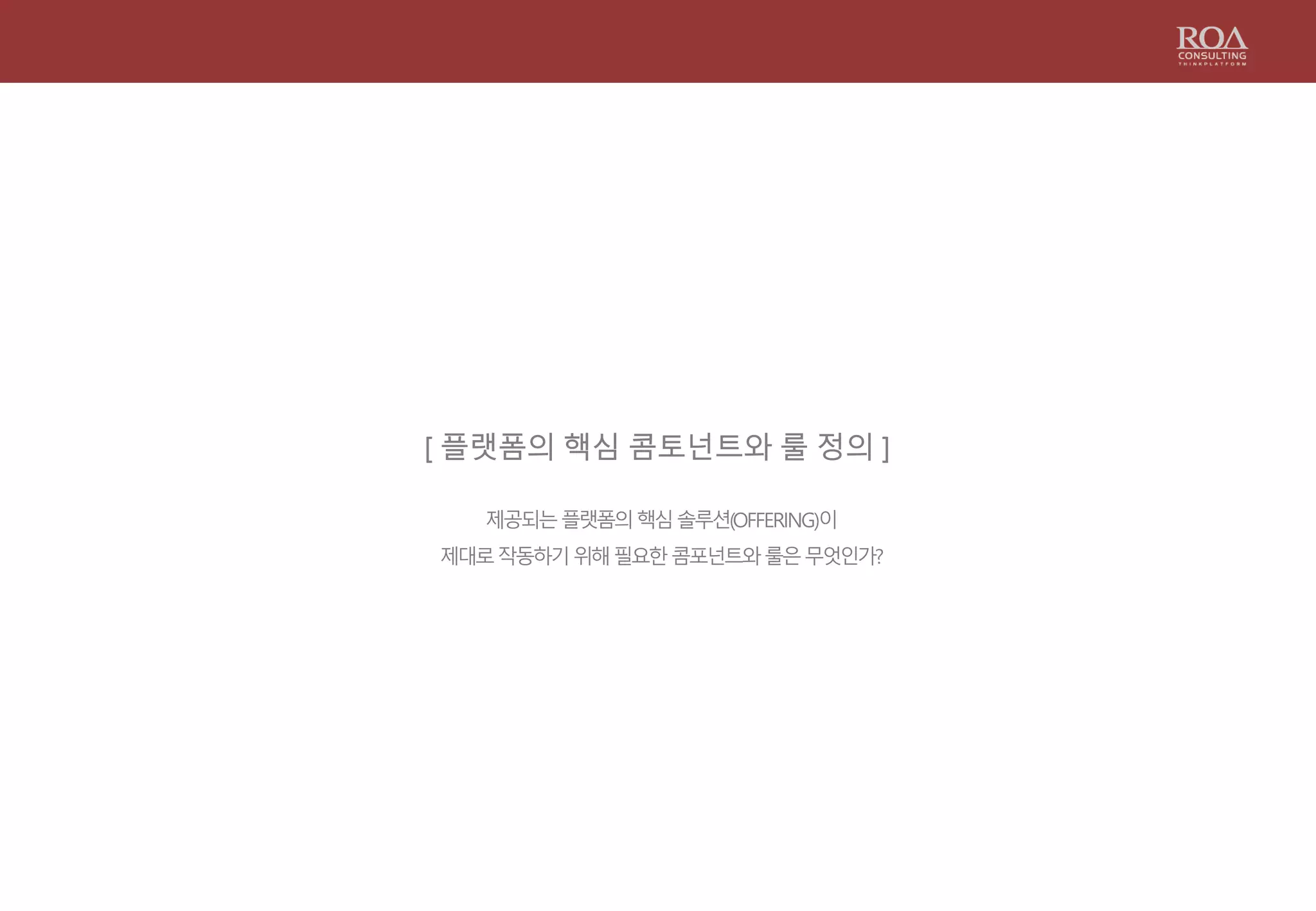 [ 플랫폼의 핵심 콤토넌트와 룰 정의 ]
제공되는플랫폼의핵심솔루션(OFFERING)이
제대로작동하기위해필요한콤포넌트와룰은무엇인가?
 