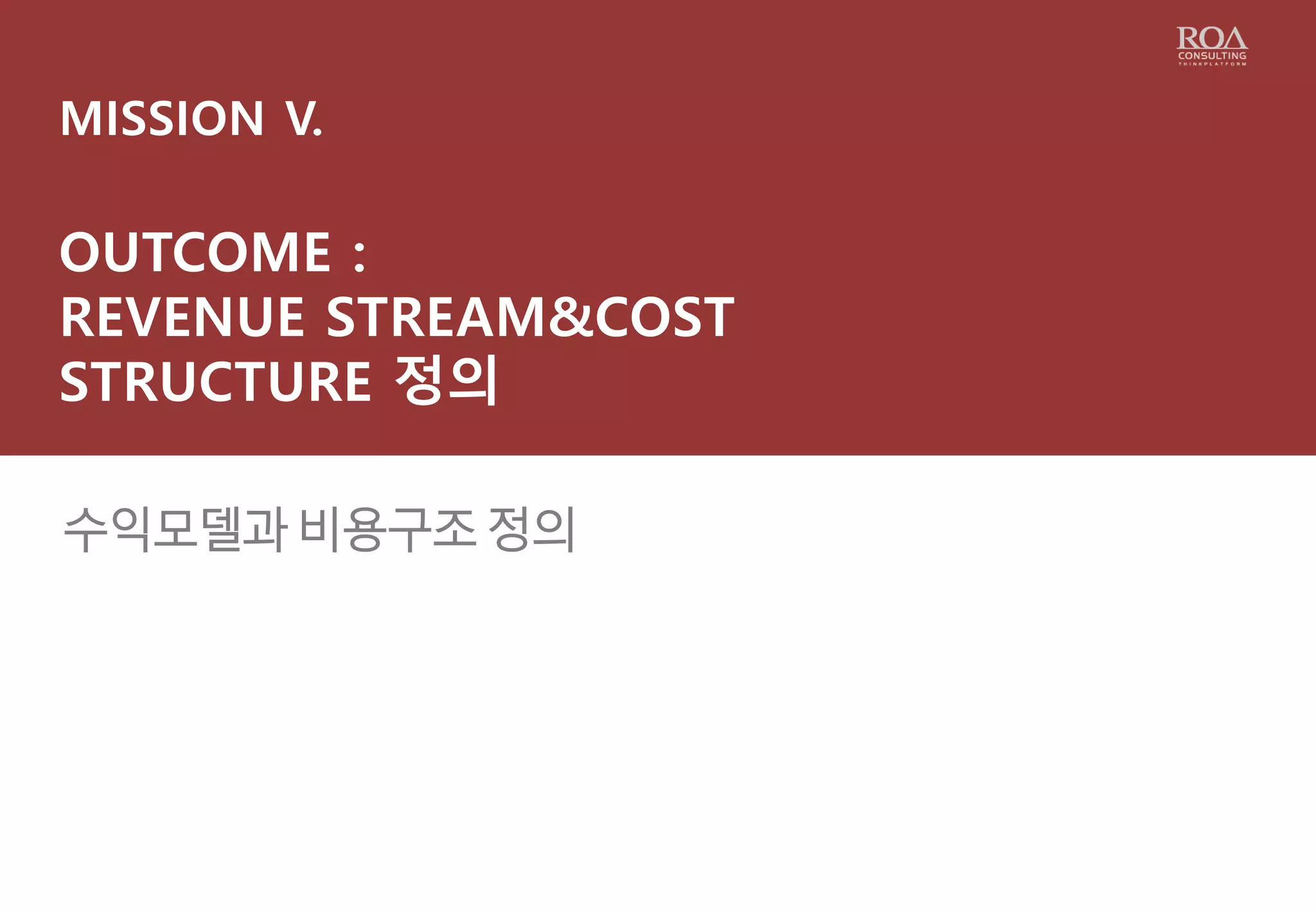 MISSION V.
OUTCOME :
REVENUE STREAM&COST
STRUCTURE 정의
수익모델과 비용구조 정의
 