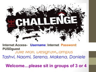 Julie Mori, Design39Campus
Tashvi, Naomi, Serena, Makena, Daniele
Internet Access- Username: Internet Password:
PUSDguest
Welcome…please sit in groups of 3 or 4
 