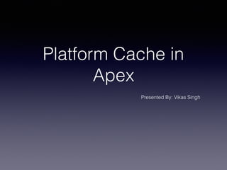 Platform Cache in
Apex
Presented By: Vikas Singh
 