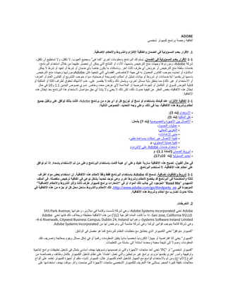 ‫‪ADOBE‬‬
                                                                                               ‫اتفاقية رخصة برنامج كمبيوتر شخصي‬


                                                  ‫1. اإلقرار بعدم المسؤولية في الضمان واتفاقية االلتزام والشروط واألحكام اإلضافية.‬
 ‫1-1 اإلقرار بعدم المسؤولية في الضمان. يُسلم لك البرنامج ومعلومات أخرى “كما ھي” وبجميع العيوب. ال تكفل، وال تستطيع أن تكفل،‬
    ‫شركة ‪ ،Adobe‬وموردوھا وجھات منح الترخيص باسمھا، األداء أو النتائج التي يمكن أن تحصل عليھما من خالل استخدام البرنامج،‬
    ‫خدمات سلطة منح الترخيص أو عروض أي طرف ثالث آخر. وباستثناء ما يكون خاصا ً بأي ضمان أو شرط أو تعھد أو شرط ال يمكن‬
  ‫استثناؤه أو تحديده بموجب القانون المعمول به في جھة االختصاص القضائي التي تتبعھا، فإن ‪Adobe‬وموردّيھا وجھات منح الترخيص‬
 ‫باسمھا لن يقدموا أية ضمانات أو شروط أو بيانات تمثيل أو أحكام، )صريحة أم ضمنية، سواء بموجب التشريع أو القانون العام أو العرف‬
‫أو االستخدام أو غير ذلك( مما يتعلق بأية مسائل أخرى، ويشمل ذلك ولكنه ال يقتصر على، عدم االنتھاك لحقوق أطراف ثالثة أو الملكية أو‬
    ‫قابلية العرض للسوق أو التكامل أو الجودة المرضية أو المالءمة ألي غرض محدد وخاص. تسري نصوص البندين 1.1 و01 في حال‬
 ‫إبطال ھذه االتفاقية، بغض النظر عن كيفية حدوث ذلك، لكن ذلك ال يعني وال ينشأ أي حق متواصل الستخدام ھذا البرنامج بعد إبطال ھذه‬
                                                                                                                      ‫االتفاقية.‬
   ‫1-2 اتفاقية االلتزام: عند قيامك باستخدام أو نسخ أو توزيع كل أو أي جزء من برنامج ‪ ،Adobe‬فأنت بذلك توافق على وتقبل جميع‬
                                               ‫أحكام وشروط ھذه االتفاقية، بما في ذلك، وعلى وجه التحديد، النصوص التالية:‬
                                                                                                              ‫- االستخدام )بند 3(;‬
                                                                                                             ‫- نقل الملكية )بند 5(;‬
                                                                                 ‫- االتصال بين األجھزة والخصوصية )بند 7( يشمل:‬
                                                                                                     ‫- عمليات التحديث،‬
                                                                                                      ‫- التخزين المحلي،‬
                                                                                                      ‫- مدير اإلعدادات،‬
                                                                               ‫- تقنية االتصال عبر شبكات بمساعدة نظير،‬
                                                                                               ‫- تقنية حماية المحتوى، و‬
                                                                                ‫- استخدام خدمات ‪ Adobe‬على اإلنترنت;‬
                                                                                                  ‫- شروط الضمان )المادة 1.1(، و‬
                                                                                                  ‫- تحديد المسئولية )بند 01و71(.‬
  ‫في حال القبول، تصبح ھذه االتفاقية سارية عليك وعلى أي ھيئة قامت باستخدام البرنامج وعلى من تم االستخدام باسمه. إذا لم توافق‬
                                                                                  ‫على أحكام ھذه االتفاقية، ال تستخدم البرنامج.‬
   ‫1-3 شروط واتفاقيات إضافية. تسمح لك ‪ Adobe‬باستخدام البرنامج فقط وفقا ً ألحكام ھذه االتفاقية. إن استخدام بعض مواد أطراف‬
  ‫ثالثة والمتضمنة في البرنامج قد يخضع ألحكام وشروط أخرى وھي توجد تحديداً بشكل نوعي في اتفاقية ترخيص منفصلة، في الملف‬
 ‫التمھيدي “‪ ”Read Me‬الموجود إلى جانب تلك المواد أو في “إشعارات برامج كمبيوتر طرف ثالث و/أو الشروط واألحكام اإلضافية”‬
‫الموجودة في ‪ .http://www.adobe.com/go/thirdparty_ae‬تلك األحكام والشروط ستحل محل كل أو جزء من ھذه االتفاقية في‬
                                                                              ‫حالة حدوث تضارب مع أحكام وشروط ھذه االتفاقية.‬


                                                                                                                        ‫2. التعريفات.‬
      ‫‪ Adobe‬تعني ‪ ،Adobe Systems Incorporated‬وھي شركة تأسست وقائمة في ديالوير، وعنوانھا ,‪345 Park Avenue‬‬
     ‫01159 ‪ ،San Jose, California‬إذا ما كانت المادة الفرعية 21)أ( من ھذه االتفاقية منطبقة؛ وبخالف ذلك فإنھا تعني ‪Adobe‬‬
 ‫‪ ،Systems Software Ireland Limited‬وعنوانھا ‪،4-6 Riverwalk, Citywest Business Campus, Dublin 24, Ireland‬‬
            ‫وھي شركة قائمة بموجب قوانين أيرلندا وھي شركة منتسبة إلى ومرخص لھا من ‪.Adobe Systems Incorporated‬‬
                                  ‫“كمبيوتر متوافق” تعني الكمبيوتر الذي يتطابق مع متطلبات النظام للبرنامج كما ھو مفصل في الوثائق.‬
    ‫“كمبيوتر” يعني آلة افتراضية أو جھازاً إلكترونيا ً شخصيا ً ماديا ً يتقبل المعلومات رقميا ً أو في شكل مماثل ويقوم بمعالجة وتصريف تلك‬
                                                       ‫المعلومات وصوالً إلى نتيجة معينة ومحددة استناداً إلى سلسلة من التعليمات.‬
‫“كمبيوتر شخصي” أو “‪ ”PC‬تعني أحد منتجات األجھزة والتي تم تصميمھا وتسويقھا بھدف أساسي يتمثل في تشغيل تطبيقات برامج إنتاجية‬
  ‫وترفيھية وأمور أخرى يقدمھا مزودو برامج غير مرتبطين والتي تعمل اعتماداً على نظام تشغيل الكمبيوتر بكامل وظائف وخصائصه من‬
 ‫النوع )األنواع( ومن ثم باالستخدام الواسع مع الجھاز لتشغيل العام لكمبيوتر نقال، كمبيوتر ثابت، ملقم أو أجھزة كمبيوتر تعتمد على ألواح‬
   ‫معالجات دقيقة كبيرة الحجم. يستثني ھذا التعريف للكمبيوتر الشخصي منتجات األجھزة التي صُممت و/أو سوقت بھدف استخدامھا على‬
 