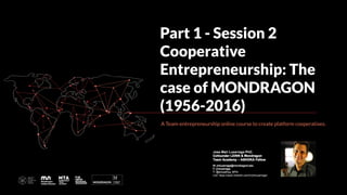 A Team-entrepreneurship online course to create platform cooperatives.
Part 1 - Session 2
Cooperative
Entrepreneurship: The
case of MONDRAGON
(1956-2016)
 