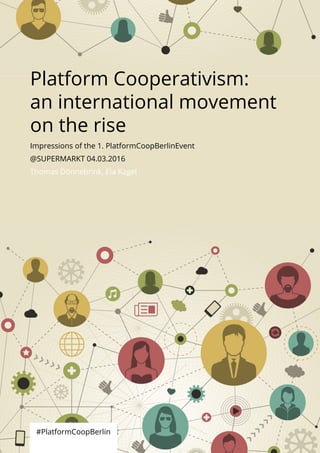 Platform Cooperativism:
an international movement
on the rise
#PlatformCoopBerlin
Impressions of the 1. PlatformCoopBerlinEvent
@SUPERMARKT 04.03.2016
Thomas Dönnebrink, Ela Kagel
 