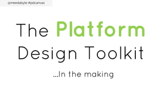 @meedabyte #pdcanvas

The Platform
Design Toolkit
…In the making

 