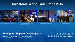 Salesforce World Tour - Paris 2015
Le 25 Juin, 2015
Paris Porte de Versailles
Rejoignez l’Espace Développeurs
www.salesforce.com/paris
Démos de la Plateforme Salesforce Quick Start et Mini Hack avec
Salesforce1 Lightning
Théâtre des développeurs Librairie technique
 